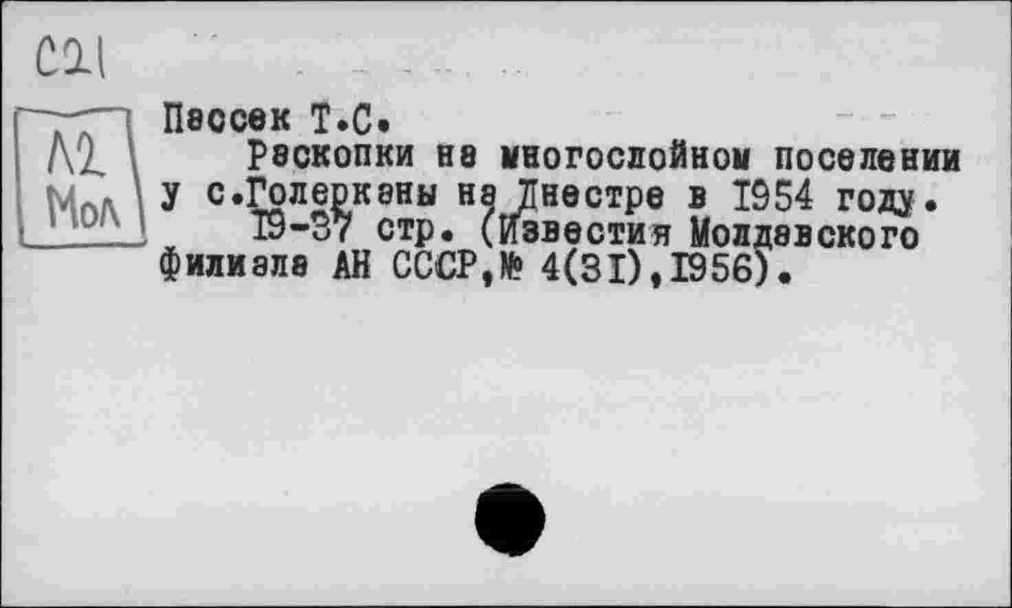 ﻿СИ
~NL,	„
Млл у с.Голеркаиы на Днестре в 1954 году
_ _	19-3? стр. (Известия Молдавского
Пассек Т.С.
Раскопки на многослойном поселении каны не Днестре в 1954 году.
!	19-37 стр. (известия Молдавского
филиале АН СССРЛ 4(31),1956).